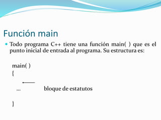  Todo programa C++ tiene una función main( ) que es el
punto inicial de entrada al programa. Su estructura es:
main( )
{
… bloque de estatutos
}
Función main
 