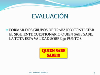 EVALUACIÓN
ING. BARRERA MÓNICA 15
 FORMAR DOS GRUPOS DE TRABAJO Y CONTESTAR
EL SIGUIENTE CUESTIONARIO QUIEN SABE SABE,
LA TOTA ESTA VALIDAD SOBRE 50 PUNTOS.
 