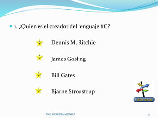  1. ¿Quien es el creador del lenguaje #C?
Dennis M. Ritchie
James Gosling
Bill Gates
Bjarne Stroustrup
ING. BARRERA MÓNICA 17
 