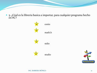  5. ¿Cúal es la libreria basica a importar, para cualquier programa hecho
en #C?
conio
math.h
stdio
studio
ING. BARRERA MÓNICA 21
 