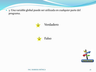  3. Una variable global puede ser utilizada en cualquier parte del
programa.
Verdadero
Falso
ING. BARRERA MÓNICA 26
 