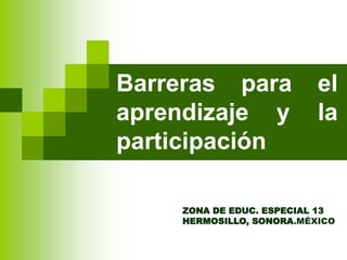 Barreras para el
aprendizaje y la
participación
ZONA DE EDUC. ESPECIAL 13
HERMOSILLO, SONORA.MÉXICO
 