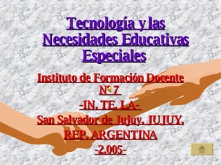 Tecnología y las Necesidades Educativas Especiales   Instituto de Formación Docente Nº 7  -IN. TE. LA-  San Salvador de Jujuy. JUJUY. REP. ARGENTINA -2.005- 