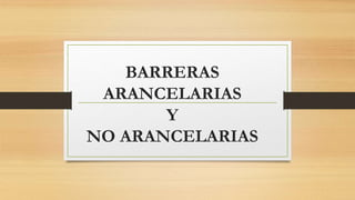 BARRERAS
ARANCELARIAS
Y
NO ARANCELARIAS
 