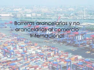 Barreras arancelarias y no
arancelarias al comercio
Internacional
González Pérez Andrea
201424846
 