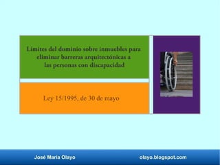 José María Olayo olayo.blogspot.com
Límites del dominio sobre inmuebles para
eliminar barreras arquitectónicas a
las personas con discapacidad
Ley 15/1995, de 30 de mayo
 