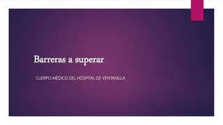Barreras a superar
CUERPO MÉDICO DEL HOSPITAL DE VENTANILLA
 