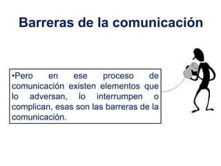 Barreras de la comunicación


•Pero    en    ese     proceso     de
comunicación existen elementos que
lo adversan, lo interrumpen o
complican, esas son las barreras de la
comunicación.
 