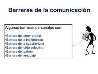Barreras de la comunicación

Algunas barreras personales son:

•Barrera del amor propio
•Barrera de la indiferencia
•Barrera de la superioridad
•Barrera del oído selectivo
•Barrera del patrón
•Barrera del lenguaje
 