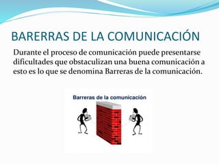 BARERRAS DE LA COMUNICACIÓN 
Durante el proceso de comunicación puede presentarse 
dificultades que obstaculizan una buena...