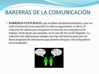 BARERRAS DE LA COMUNICACIÓN 
 BARRERAS CULTURALES: que se deben fundamentalmente a que no 
todo el personal tiene asumida...