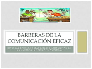 BARRERAS DE LA
COMUNICACIÓN EFICAZ
DIVERSAS BARRERA RETARDAN O DISTORSIONAN LA
      COMUNICACIÓN ORGANIZACIONAL.
 