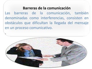 Barreras de la comunicación
Las barreras de la comunicación, también
denominadas como interferencias, consisten en
obstáculos que dificultan la llegada del mensaje
en un proceso comunicativo.
.
 