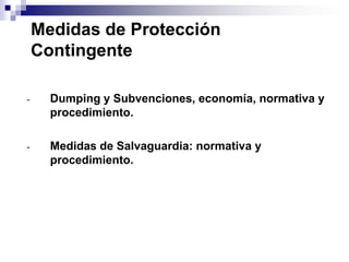 Medidas de Protección
    Contingente

-     Dumping y Subvenciones, economía, normativa y
      procedimiento.

-     Medidas de Salvaguardia: normativa y
      procedimiento.
 