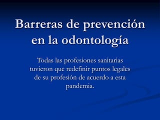 Barreras de prevención
en la odontología
Todas las profesiones sanitarias
tuvieron que redefinir puntos legales
de su profesión de acuerdo a esta
pandemia.
 