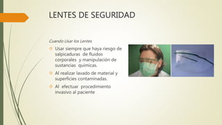 LENTES DE SEGURIDAD
Cuando Usar los Lentes
 Usar siempre que haya riesgo de
salpicaduras de fluidos
corporales y manipulación de
sustancias químicas.
 Al realizar lavado de material y
superficies contaminadas.
 Al efectuar procedimiento
invasivo al paciente
 