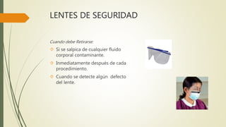 LENTES DE SEGURIDAD
Cuando debe Retirarse:
 Si se salpica de cualquier fluido
corporal contaminante.
 Inmediatamente después de cada
procedimiento.
 Cuando se detecte algún defecto
del lente.
 