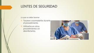 LENTES DE SEGURIDAD
Lo que no debe hacerse
 Tocarse o acomodarlos durante
el procedimiento.
 Utilizarlos en otros
procedimientos sin
desinfectarlos.
 