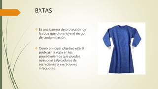 BATAS
 Es una barrera de protección de
la ropa que disminuye el riesgo
de contaminación.
 Como principal objetivo está el
proteger la ropa en los
procedimientos que puedan
ocasionar salpicaduras de
secreciones o excreciones
infecciosas.
 