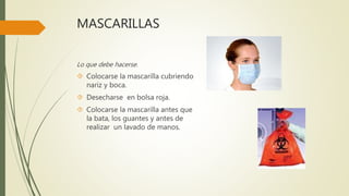 MASCARILLAS
Lo que debe hacerse.
 Colocarse la mascarilla cubriendo
nariz y boca.
 Desecharse en bolsa roja.
 Colocarse la mascarilla antes que
la bata, los guantes y antes de
realizar un lavado de manos.
 