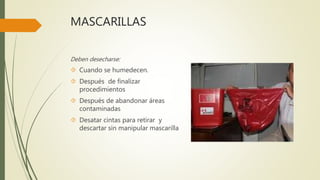 MASCARILLAS
Deben desecharse:
 Cuando se humedecen.
 Después de finalizar
procedimientos
 Después de abandonar áreas
contaminadas
 Desatar cintas para retirar y
descartar sin manipular mascarilla
 