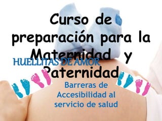Curso de
preparación para la
Maternidad y
Paternidad
Barreras de
Accesibilidad al
servicio de salud
HUELLITAS DE AMOR
 