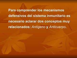 Para comprender los mecanismos defensivos del sistema inmunitario es necesario aclarar dos conceptos muy relacionados:  Antígeno  y  Anticuerpo . 