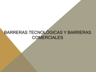 BARRERAS TECNOLÓGICAS Y BARRERAS
COMERCIALES

 