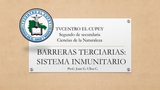 BARRERAS TERCIARIAS:
SISTEMA INMUNITARIO
Prof.: Joan G. Ulloa C.
TVCENTRO EL CUPEY
Segundo de secundaria
Ciencias de la Naturaleza
 