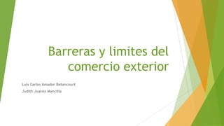 Barreras y limites del
                 comercio exterior
Luis Carlos Amador Betancourt
Judith Juarez Mancilla
 