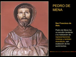 San Francisco de
Asís.
Pedro de Mena fue
un escultor tendente
a la realización de
representaciones
místicas y también
dramáticas, con
exaltación de los
sentimientos.
PEDRO DE
MENA
 