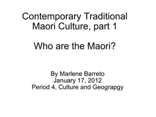 Contemporary Traditional Maori Culture, part 1 Who are the Maori? By Marlene Barreto January 17, 2012 Period 4, Culture and Geograpgy 