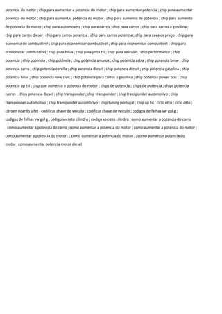 potencia do motor ; chip para aumentar a potencia do motor ; chip para aumentar potencia ; chip para aumentar
potencia do motor ; chip para aumentar potencia do motor ; chip para aumento de potencia ; chip para aumento
de potência do motor ; chip para automoveis ; chip para carros ; chip para carros ; chip para carros a gasolina ;
chip para carros diesel ; chip para carros potencia ; chip para carros potencia ; chip para cavalos preço ; chip para
economia de combustível ; chip para economizar combustivel ; chip para economizar combustivel ; chip para
economizar combustível ; chip para hilux ; chip para jetta tsi ; chip para veiculos ; chip performance ; chip
potencia ; chip potencia ; chip potência ; chip potencia amarok ; chip potencia astra ; chip potencia bmw ; chip
potencia carro ; chip potencia corolla ; chip potencia diesel ; chip potencia diesel ; chip potencia gasolina ; chip
potencia hilux ; chip potencia new civic ; chip potencia para carros a gasolina ; chip potencia power box ; chip
potencia up tsi ; chip que aumenta a potencia do motor ; chips de potencia ; chips de potencia ; chips potencia
carros ; chips potencia diesel ; chip transponder ; chip transponder ; chip transponder automotivo ; chip
transponder automotivo ; chip transponder automotivo ; chip tuning portugal ; chip up tsi ; ciclo otto ; ciclo otto ;
citroen ricardo jafet ; codificar chave de veiculo ; codificar chave de veiculo ; codigos de falhas vw gol g ;
codigos de falhas vw gol g ; código secreto cilindro ; código secreto cilindro ; como aumentar a potencia do carro
; como aumentar a potencia do carro ; como aumentar a potencia do motor ; como aumentar a potencia do motor ;
como aumentar a potencia do motor . ; como aumentar a potencia do motor . ; como aumentar potencia do
motor ; como aumentar potencia motor diesel
 