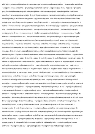 eletronica + preço modulo de injeção eletronica + preço reprogramação de centralinas + programador centralinas
+ programador de centralinas + programa para oficina mecanica + programa para oficina mecanica + programa
para oficina mecanica + programa para reprogramar centralinas + programa para reprogramar centralinas
download + programa reprogramação de centralinas + programa reprogramar centralinas download + programas
de reprogramação de centralinas + pyramid + pyramid w + quanto custa para chipar um carro + quanto custa
reprogramar centralina + quanto custa uma centralina + quantos cv aumenta com chip de potencia + rasther +
rasther + remapeamento + remapeamento + remapeamento de central de injeção eletronica + remapeamento de
chip + remapeamento de chip automotivo + remapeamento de chip automotivo + remapeamento de ecu +
remapeamento de ecu + remapeamento de injeção + remapeamento de injeção + remapeamento de injeção
eletronica + remapeamento ecu + remapeamento ecu moto + remapeamento injeção eletronica + remapear
modulo injeção eletronica + renault clio carrinha + renault clio gasoleo + renault laguna carrinha + renault
megane carrinha + reparação centralinas + reparação centralinas + reparação centralinas airbag + reparaçao
centralinas lisboa + reparação centralinas odivelas + reparação centralinas porto + reparação de centralinas +
reparação de centralinas + reparação de centralinas auto + reparação de centralinas lisboa + reparação de
centralinas porto + reparação modulo abs + reparo central + reparo central eletronica automotiva + reparo central
eletronica automotiva + reparo de central + reparo de central + reparo de central de injeção eletronica + reparo de
central de injeção eletronica + reparo de ecu + reparo de ecu + reparo de modulo de injeção + reparo de modulo
de injeção + reparo de modulos automotivos + reparo de modulos automotivos + reparo ecu + reparo ecu +
reparo modulo abs + reparo modulo de injeção + reparo modulo de injeção + reparo modulo injeção eletronica +
reparo modulo injeção eletronica + reparo modulo injeção eletronica + reparo modulo injeção eletronica + repro
carros + repro centralinas + repro de centralinas + reprograma + reprogramação auto + reprogramação
automotiva + reprogramação carros + reprogramação carros + reprogramação centralina + reprogramação
centralina + reprogramação centralina preço + reprogramacao centralinas + reprogramação centralinas programa
+ reprogramação chip potencia + reprogramação chip potencia + reprogramação da ecu + reprogramação da ecu
+ reprogramação de carros + reprogramação de carros + reprogramação de centralina + reprogramação de
centralina + reprogramação de centralina mercedes c cdi + reprogramacao de centralinas + reprogramação de
centralinas + reprogramação de centralinas + reprogramação de centralinas bmw + reprogramação de centralinas
bmw + reprogramação de centralinas braga + reprogramação de centralinas como fazer + reprogramação de
centralinas gasolina + reprogramação de centralinas gasolina + reprogramação de centralinas lisboa +
reprogramação de centralinas margem sul + reprogramação de centralinas mercedes + reprogramação de
centralinas norte + reprogramação de centralinas porto + reprogramação de centralinas preços + reprogramação
de centralinas preços + reprogramação de centralinas vw + reprogramação de chip automotivo + reprogramação
de chip de potencia + reprogramação de chip de potencia +reprogramação de ecu + reprogramação de ecu +
reprogramação de injeçao eletronica + reprogramação de injeçao eletronica + reprogramação de injeçao
eletronica + reprogramação ecu + reprogramação ecu + reprogramação modulo injeção eletronica +
 