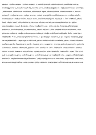 peugeot , modulo peugeot , modulo peugeot . v , modulo pyramid , modulo pyramid , modulo pyramid w ,
modulo pyramid w , modulo renault clio , modulos carros , modulos de potencia , modulos eletronicos caminhoes
, modulo som , modulo som automotivo , módulo som digital , modulo stetsom , modulo stetsom cl , modulo
stetsom k , modulo taramps , modulo taramps , modulo taramps hd , modulo taramps rms , modulo veiculo ,
modulo veiculo , modulo veiculo , modulo w rms , monovolumes lugares ,novo audi a , novo ford focus , oficina
brasil , oficina brasil , oficina de injeção eletronica , oficina especializada em modulo de injeção , oficina
especializada em modulo de injeção , oficina injeção eletronica , oficina injeção eletronica , oficina injeção
eletronica , oficina mecanica , oficina mecanica , oficina mecanica , onde consertar modulo automotivo , onde
consertar modulo de injeção , onde consertar modulo de injeção , onde fica o imobilizador do fox , onde fica o
imobilizador do fox , onde reprogramar centralina , o que é injeção eletronica , o que é injeção eletronica , peças
de injeção eletronica , peças injeção eletronica , perdi a chave codificada o que fazer , perdi a chave codificada o
que fazer , perdi a chave do carro , perdi a chave do carro , peugeot zx , piramide , potencia automotiva , potencia
automotiva , potencia automoveis , potencia carro , potencia de carro , potencia de som automotivo , potencia
motor , potencia para carro , potencia para som automotivo , potencia veiculos , power chip , power chip , preço
audi a , preço bmw , preço centralina , preço centralina nova , preço injeção eletronica , preço modulo de injeção
eletronica , preço modulo de injeção eletronica , preço reprogramação de centralinas , programador centralinas ,
programador de centralinas , programa para oficina mecanica , programa para oficina mecanica , programa para
 