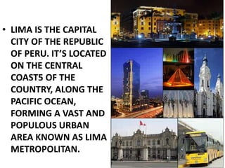 • LIMA IS THE CAPITAL
CITY OF THE REPUBLIC
OF PERU. IT’S LOCATED
ON THE CENTRAL
COAST5 OF THE
COUNTRY, ALONG THE
PACIFIC O...