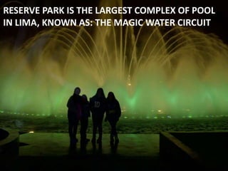 RESERVE PARK IS THE LARGEST COMPLEX OF POOL
IN LIMA, KNOWN AS: THE MAGIC WATER CIRCUIT
 