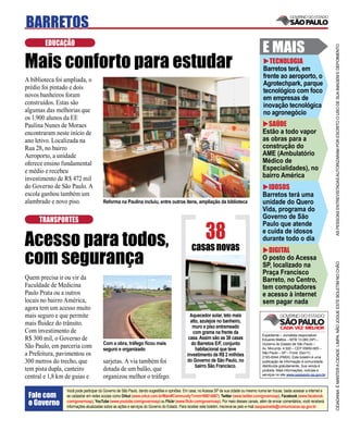 BARRETOS
        EDUCAÇÃO
                                                                                                                                           E MAIS




                                                                                                                                                                                     AS PESSOAS ENTREVISTADAS AUTORIZARAM POR ESCRITO O USO DE SUA IMAGEM E DEPOIMENTO
Mais conforto para estudar                                                                                                                    TECNOLOGIA
                                                                                                                                           Barretos terá, em
                                                                                                                                           frente ao aeroporto, o
A biblioteca foi ampliada, o
                                                                                                                                           Agrotechpark, parque
prédio foi pintado e dois
                                                                                                                                           tecnológico com foco
novos banheiros foram                                                                                                                      em empresas de
construídos. Estas são                                                                                                                     inovação tecnológica
algumas das melhorias que                                                                                                                  no agronegócio
os 1.900 alunos da EE
Paulina Nunes de Moraes                                                                                                                      SAÚDE
encontraram neste início de                                                                                                                Estão a todo vapor
ano letivo. Localizada na                                                                                                                  as obras para a
Rua 28, no bairro                                                                                                                          construção do
Aeroporto, a unidade                                                                                                                       AME (Ambulatório
oferece ensino fundamental                                                                                                                 Médico de
e médio e recebeu                                                                                                                          Especialidades), no
investimento de R$ 472 mil                                                                                                                 bairro América
do Governo de São Paulo. A                                                                                                                   IDOSOS
escola ganhou também um                                                                                                                    Barretos terá uma
alambrado e novo piso.                 Reforma na Paulina incluiu, entre outros itens, ampliação da biblioteca                             unidade do Quero
                                                                                                                                           Vida, programa do
                                                                                                                                           Governo de São
     TRANSPORTES

                                                                                                       38
                                                                                                                                           Paulo que atende

Acesso para todos,
                                                                                                                                           e cuida de idosos
                                                                                                                                           durante todo o dia
                                                                                               casas novas
com segurança
                                                                                                                                             DIGITAL
                                                                                                                                           O posto do Acessa




                                                                                                                                                                                     CIDADANIA É MANTER A CIDADE LIMPA. NÃO JOGUE ESTE BOLETIM NO CHÃO
                                                                                                                                           SP, localizado na
                                                                                                                                           Praça Francisco
Quem precisa ir ou vir da                                                                                                                  Barreto, no Centro,
Faculdade de Medicina                                                                                                                      tem computadores
Paulo Prata ou a outros                                                                                                                    e acesso à internet
locais no bairro América,                                                                                                                  sem pagar nada
agora tem um acesso muito
mais seguro e que permite                                                                     Aquecedor solar, teto mais
mais ﬂuidez do trânsito.                                                                      alto, azulejos no banheiro,
                                                                                               muro e piso entremeado
Com investimento de                                                                            com grama na frente da                      Expediente – Jornalista responsável:
R$ 300 mil, o Governo de                                                                     casa. Assim são as 38 casas                   Eduardo Mattos – MTB 13.060 (SP) –
                                       Com a obra, tráfego ﬁcou mais                          do Barretos E/F, conjunto                    Governo do Estado de São Paulo –
São Paulo, em parceria com             seguro e organizado                                       habitacional que teve                     Av. Morumbi, 4.500 – CEP 05650-905 –
a Prefeitura, pavimentou os                                                                 investimento de R$ 2 milhões                   São Paulo – SP – Fone: (0xx11)
                                                                                                                                           2193-8344 (PABX). Este boletim é uma
300 metros do trecho, que              sarjetas. A via também foi                           do Governo de São Paulo, no                    publicação de informação à comunidade,
                                                                                                 bairro São Francisco.                     distribuída gratuitamente. Sua venda é
tem pista dupla, canteiro              dotada de um balão, que                                                                             proibida. Mais informações, notícias e
                                                                                                                                           serviços no site www.saopaulo.sp.gov.br
central e 1,8 km de guias e            organizou melhor o tráfego.

                 Você pode participar do Governo de São Paulo, dando sugestões e opiniões. Em casa, no Acessa SP de sua cidade ou mesmo numa lan house, basta acessar a internet e
 Fale com        se cadastrar em redes sociais como Orkut (www.orkut.com.br/Main#Community?cmm=90814067), Twitter (www.twitter.com/governosp), Facebook (www.facebook.
 o Governo       com/governosp), YouTube (www.youtube.com/governosp) ou Flickr (www.ﬂickr.com/governosp). Por meio desses canais, além de enviar comentários, você receberá
                 informações atualizadas sobre as ações e serviços do Governo do Estado. Para receber este boletim, inscreva-se pelo e-mail saopaulosite@comunicacao.sp.gov.br
 