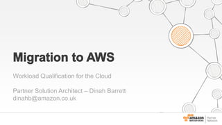 Workload Qualification for the Cloud
Partner Solution Architect – Dinah Barrett
dinahb@amazon.co.uk
 