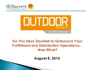 So You Have Decided to Outsource Your
Fulfillment and Distribution Operations…
Now What?
August 8, 2014
 