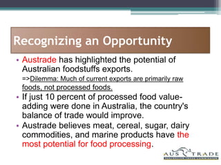 Recognizing an Opportunity
• Austrade has highlighted the potential of
  Australian foodstuffs exports.
 =>Dilemma: Much o...