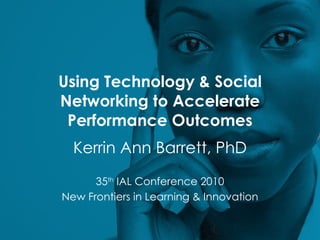 Using Technology & Social Networking to Accelerate Performance Outcomes Kerrin Ann Barrett, PhD 35 th  IAL Conference 2010 New Frontiers in Learning & Innovation 