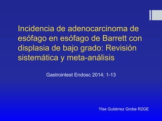 Incidencia de adenocarcinoma de
esófago en esófago de Barrett con
displasia de bajo grado: Revisión
sistemática y meta-análisis
Gastrointest Endosc 2014; 1-13
Ylse Gutiérrez Grobe R2GE
 