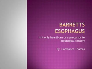 Barretts Esophagus Is it only heartburn or a precursor to esophageal cancer? By: Constance Thomas 