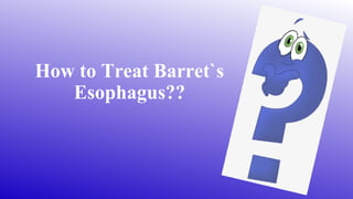 How to Treat Barret`s
Esophagus??