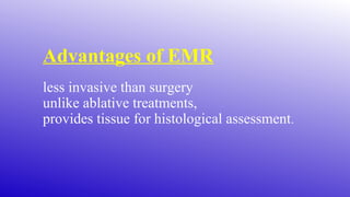 Advantages of EMR
less invasive than surgery
unlike ablative treatments,
provides tissue for histological assessment.