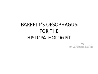 BARRETT’S OESOPHAGUS
FOR THE
HISTOPATHOLOGIST
By
Dr. Varughese George
 