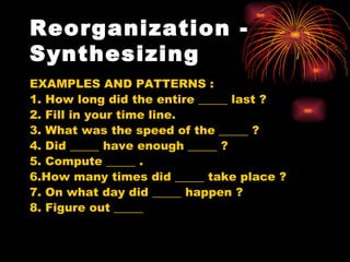 Reorganization - Synthesizing EXAMPLES AND PATTERNS : 1. How long did the entire _____ last ? 2. Fill in your time line. 3. What was the speed of the _____ ? 4. Did _____ have enough _____ ? 5. Compute _____ . 6.How many times did _____ take place ? 7. On what day did _____ happen ? 8. Figure out _____ 
