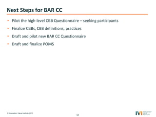 © Innovation Value Institute 2013
Next Steps for BAR CC
• Pilot the high-level CBB Questionnaire – seeking participants
• Finalize CBBs, CBB definitions, practices
• Draft and pilot new BAR CC Questionnaire
• Draft and finalize POMS
32
 