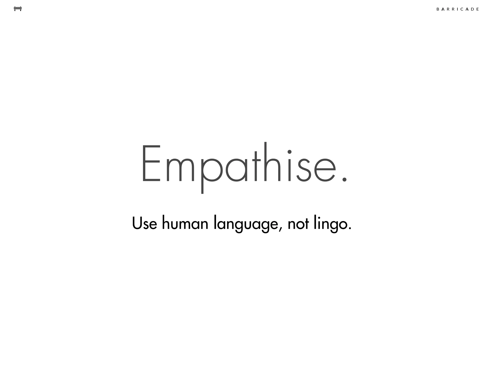 Empathise.
Use human language, not lingo.